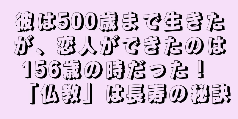 彼は500歳まで生きたが、恋人ができたのは156歳の時だった！ 「仏教」は長寿の秘訣