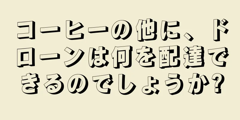 コーヒーの他に、ドローンは何を配達できるのでしょうか?