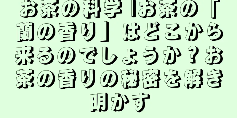 お茶の科学 |お茶の「蘭の香り」はどこから来るのでしょうか？お茶の香りの秘密を解き明かす