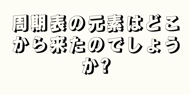 周期表の元素はどこから来たのでしょうか?