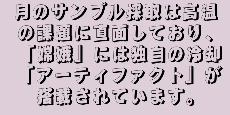 月のサンプル採取は高温の課題に直面しており、「嫦娥」には独自の冷却「アーティファクト」が搭載されています。