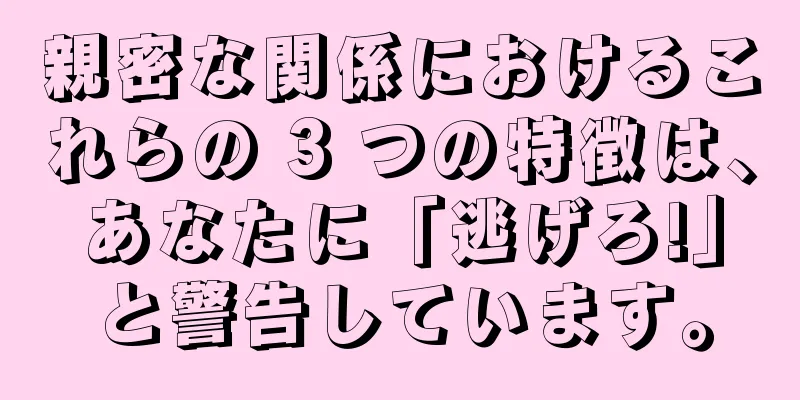 親密な関係におけるこれらの 3 つの特徴は、あなたに「逃げろ!」と警告しています。