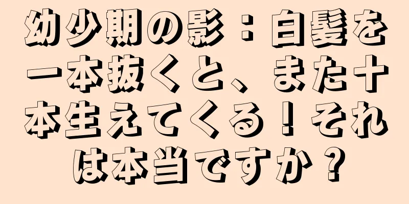 幼少期の影：白髪を一本抜くと、また十本生えてくる！それは本当ですか？