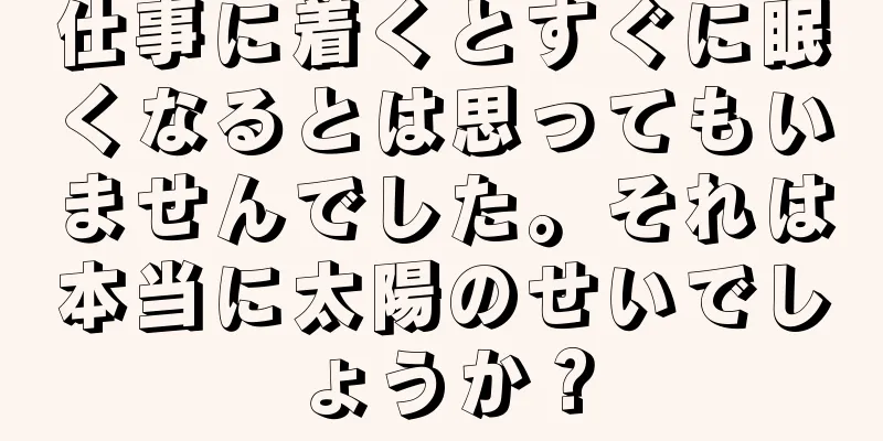 仕事に着くとすぐに眠くなるとは思ってもいませんでした。それは本当に太陽のせいでしょうか？