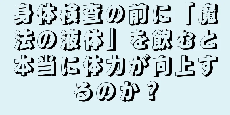 身体検査の前に「魔法の液体」を飲むと本当に体力が向上するのか？