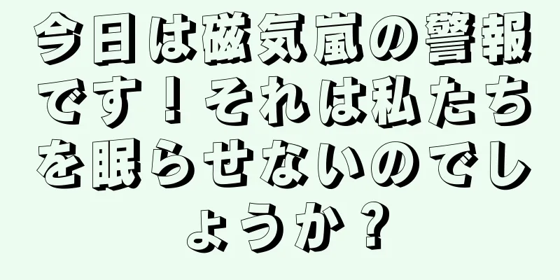 今日は磁気嵐の警報です！それは私たちを眠らせないのでしょうか？