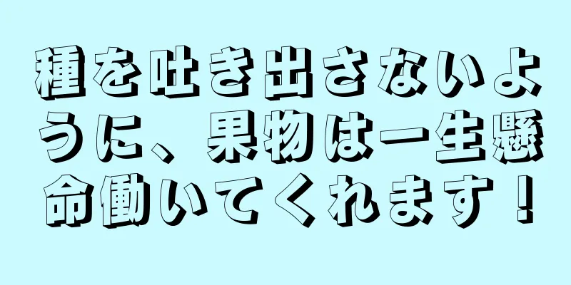 種を吐き出さないように、果物は一生懸命働いてくれます！
