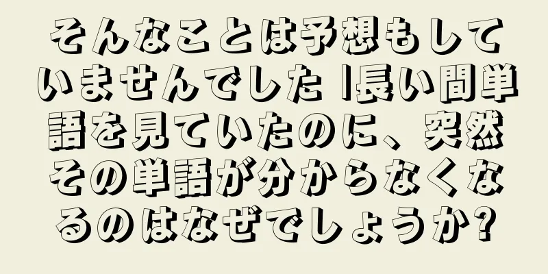 そんなことは予想もしていませんでした |長い間単語を見ていたのに、突然その単語が分からなくなるのはなぜでしょうか?