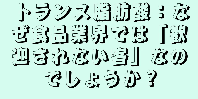 トランス脂肪酸：なぜ食品業界では「歓迎されない客」なのでしょうか？