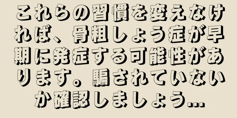 これらの習慣を変えなければ、骨粗しょう症が早期に発症する可能性があります。騙されていないか確認しましょう...
