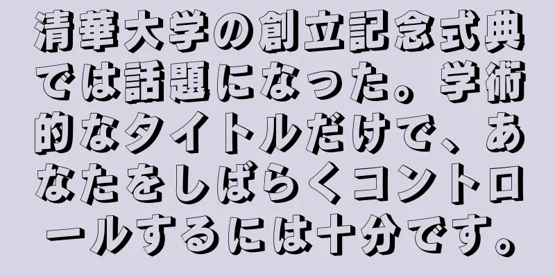 清華大学の創立記念式典では話題になった。学術的なタイトルだけで、あなたをしばらくコントロールするには十分です。