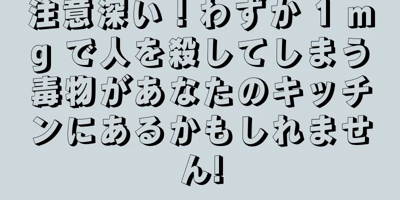 注意深い！わずか 1 mg で人を殺してしまう毒物があなたのキッチンにあるかもしれません!