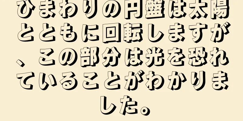ひまわりの円盤は太陽とともに回転しますが、この部分は光を恐れていることがわかりました。