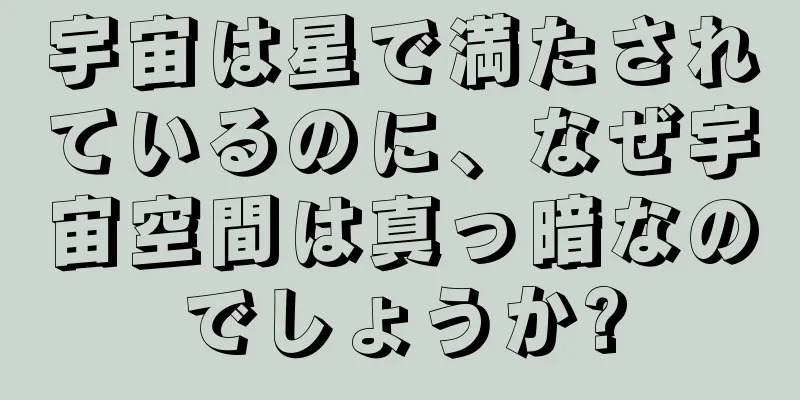 宇宙は星で満たされているのに、なぜ宇宙空間は真っ暗なのでしょうか?