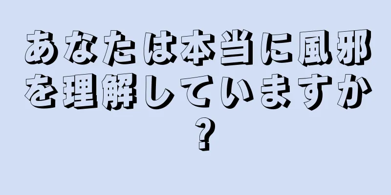 あなたは本当に風邪を理解していますか？