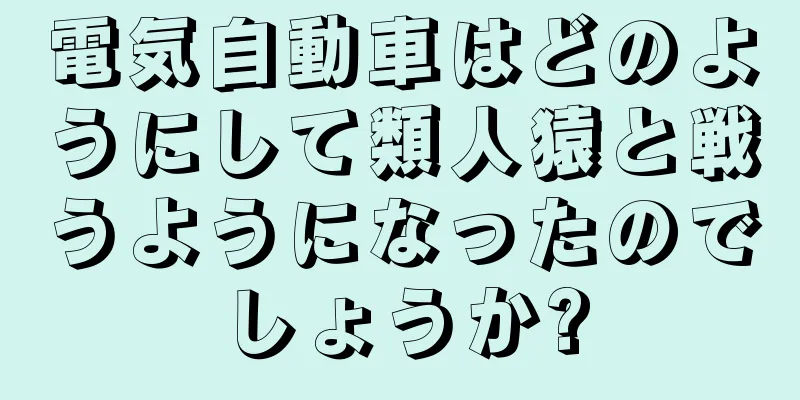 電気自動車はどのようにして類人猿と戦うようになったのでしょうか?