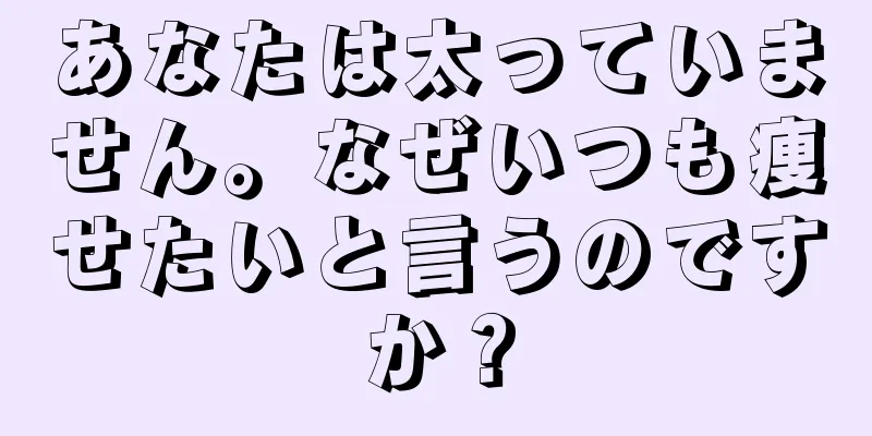 あなたは太っていません。なぜいつも痩せたいと言うのですか？