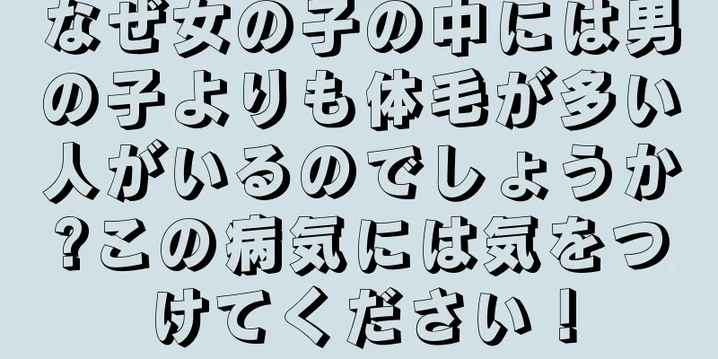 なぜ女の子の中には男の子よりも体毛が多い人がいるのでしょうか?この病気には気をつけてください！