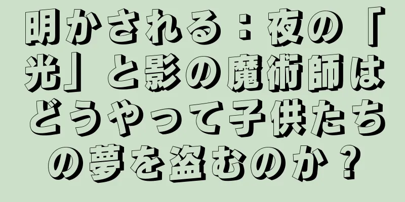 明かされる：夜の「光」と影の魔術師はどうやって子供たちの夢を盗むのか？