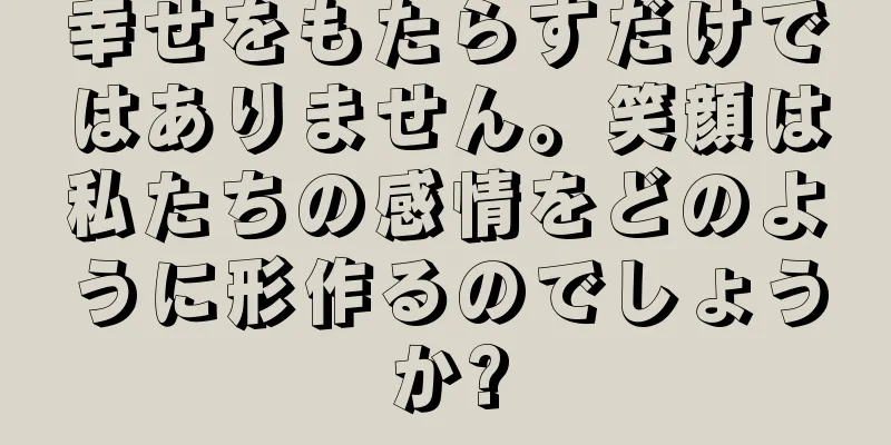 幸せをもたらすだけではありません。笑顔は私たちの感情をどのように形作るのでしょうか?