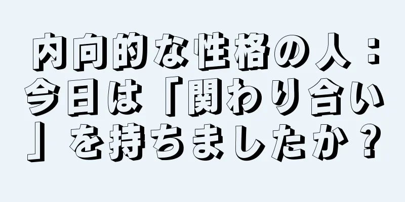 内向的な性格の人：今日は「関わり合い」を持ちましたか？