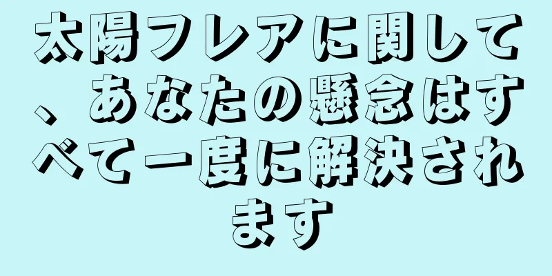 太陽フレアに関して、あなたの懸念はすべて一度に解決されます