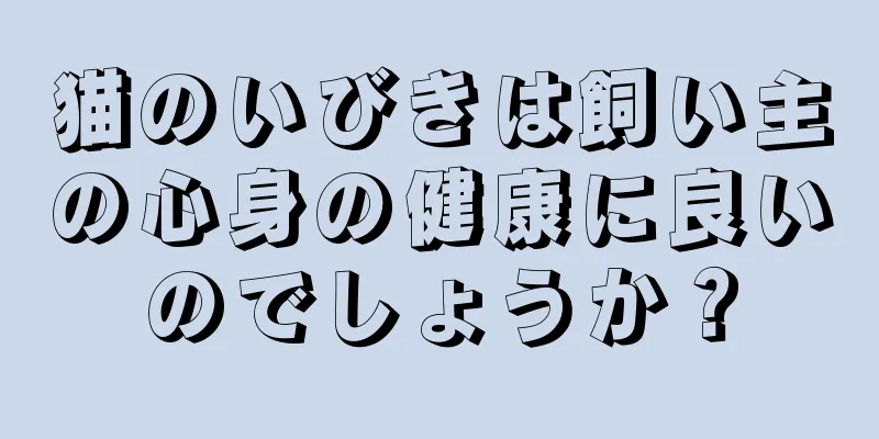 猫のいびきは飼い主の心身の健康に良いのでしょうか？