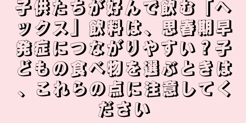 子供たちが好んで飲む「ヘックス」飲料は、思春期早発症につながりやすい？子どもの食べ物を選ぶときは、これらの点に注意してください