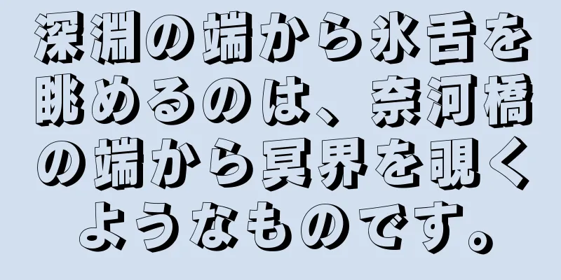 深淵の端から氷舌を眺めるのは、奈河橋の端から冥界を覗くようなものです。