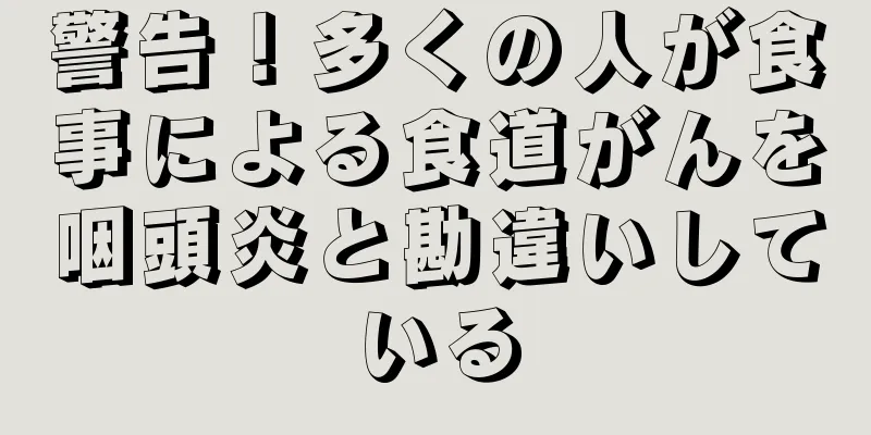 警告！多くの人が食事による食道がんを咽頭炎と勘違いしている