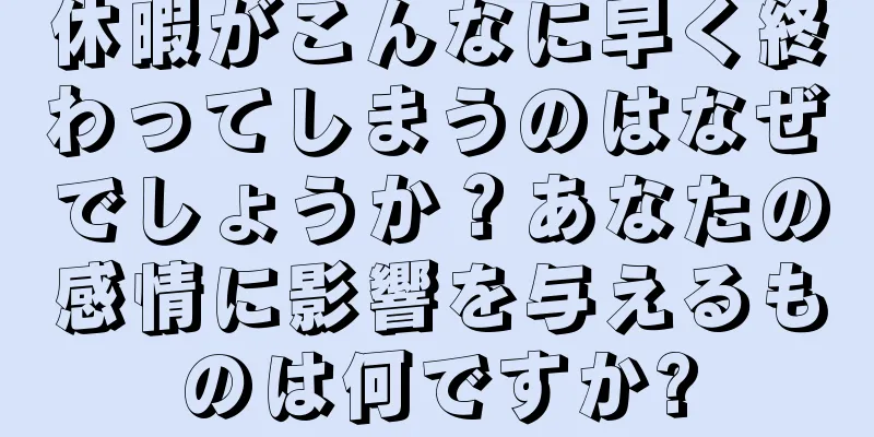 休暇がこんなに早く終わってしまうのはなぜでしょうか？あなたの感情に影響を与えるものは何ですか?