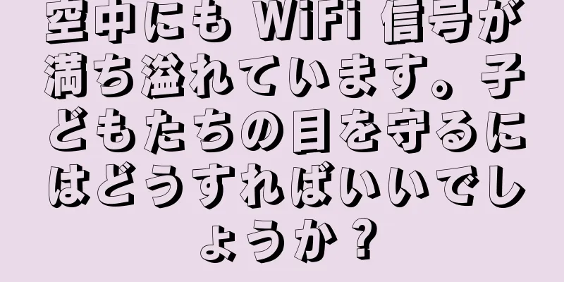 空中にも WiFi 信号が満ち溢れています。子どもたちの目を守るにはどうすればいいでしょうか？