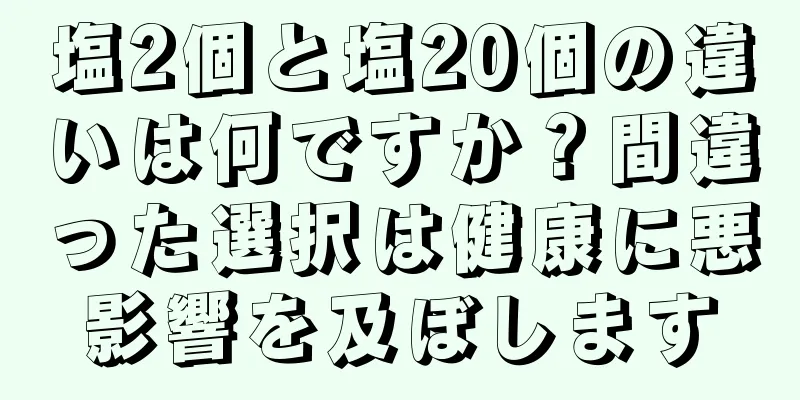 塩2個と塩20個の違いは何ですか？間違った選択は健康に悪影響を及ぼします