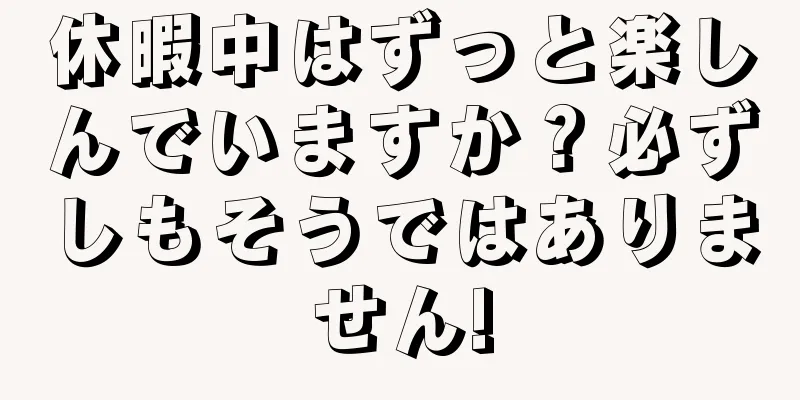 休暇中はずっと楽しんでいますか？必ずしもそうではありません!