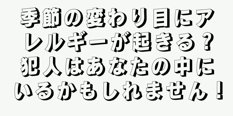 季節の変わり目にアレルギーが起きる？犯人はあなたの中にいるかもしれません！