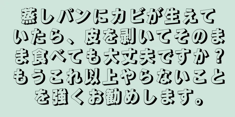 蒸しパンにカビが生えていたら、皮を剥いてそのまま食べても大丈夫ですか？もうこれ以上やらないことを強くお勧めします。