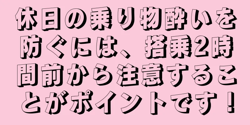 休日の乗り物酔いを防ぐには、搭乗2時間前から注意することがポイントです！