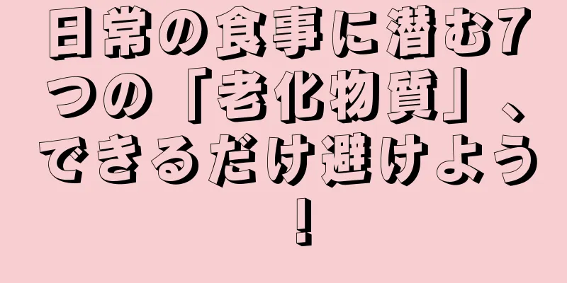 日常の食事に潜む7つの「老化物質」、できるだけ避けよう！