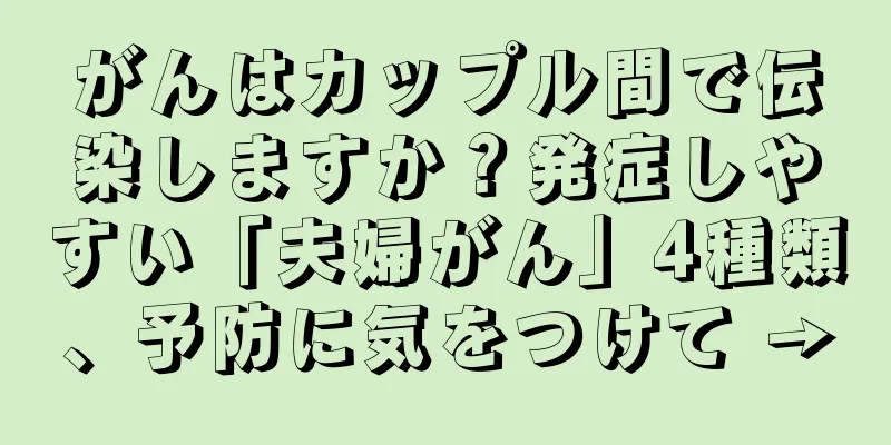 がんはカップル間で伝染しますか？発症しやすい「夫婦がん」4種類、予防に気をつけて →