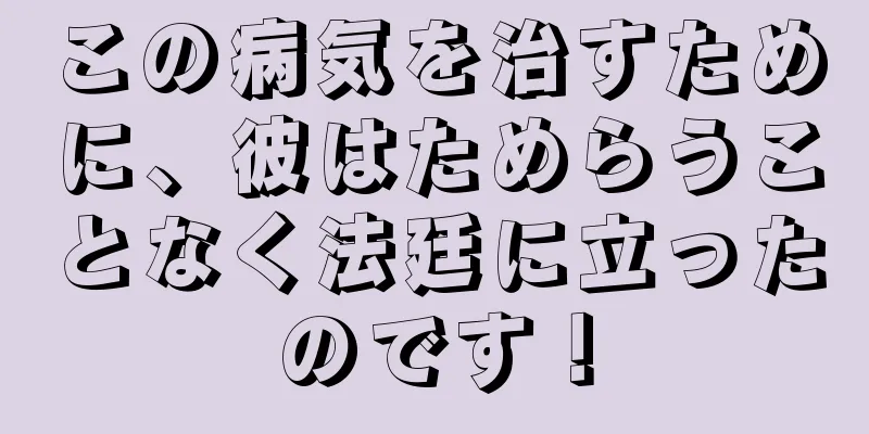 この病気を治すために、彼はためらうことなく法廷に立ったのです！
