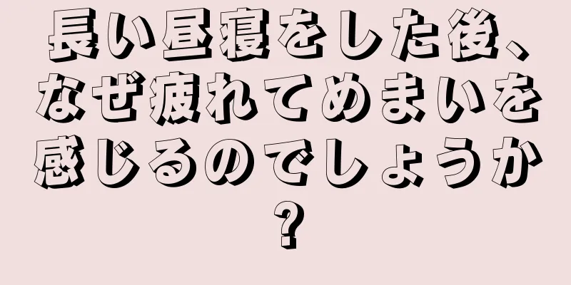 長い昼寝をした後、なぜ疲れてめまいを感じるのでしょうか?