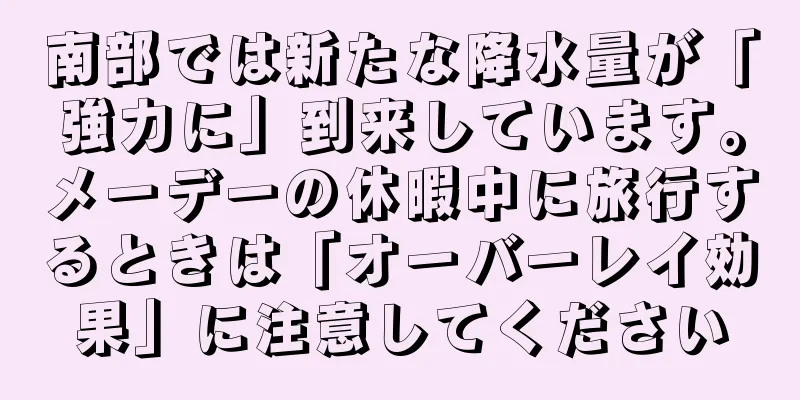 南部では新たな降水量が「強力に」到来しています。メーデーの休暇中に旅行するときは「オーバーレイ効果」に注意してください