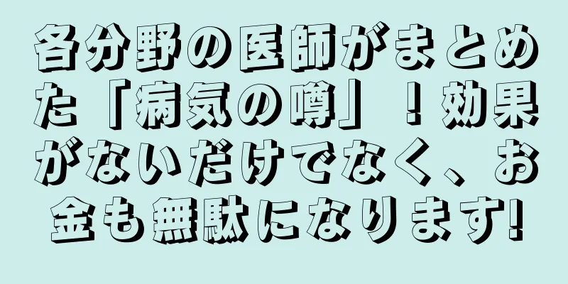 各分野の医師がまとめた「病気の噂」！効果がないだけでなく、お金も無駄になります!