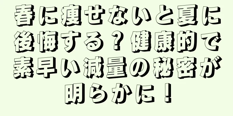 春に痩せないと夏に後悔する？健康的で素早い減量の秘密が明らかに！