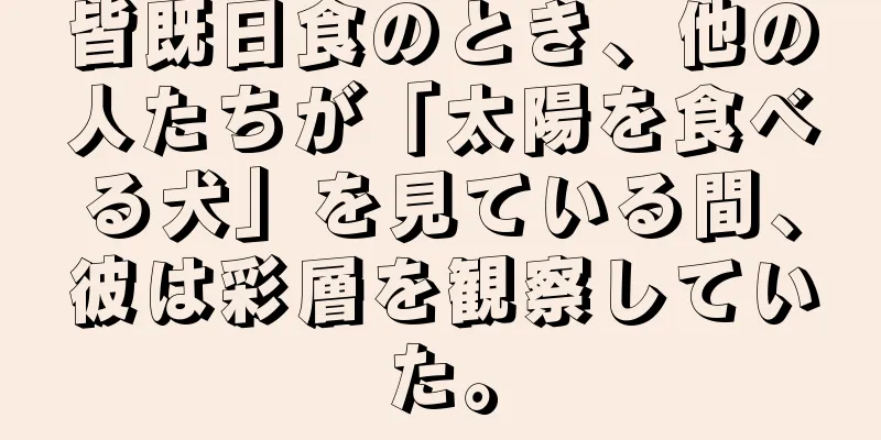 皆既日食のとき、他の人たちが「太陽を食べる犬」を見ている間、彼は彩層を観察していた。