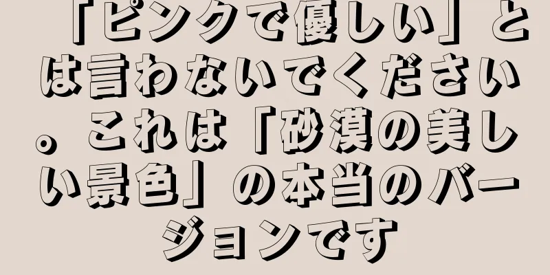 「ピンクで優しい」とは言わないでください。これは「砂漠の美しい景色」の本当のバージョンです