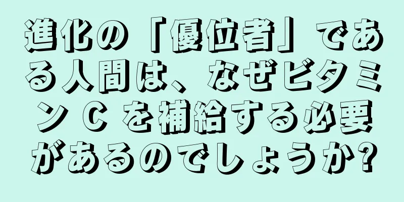 進化の「優位者」である人間は、なぜビタミン C を補給する必要があるのでしょうか?