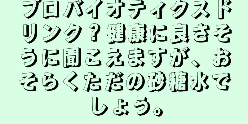 プロバイオティクスドリンク？健康に良さそうに聞こえますが、おそらくただの砂糖水でしょう。
