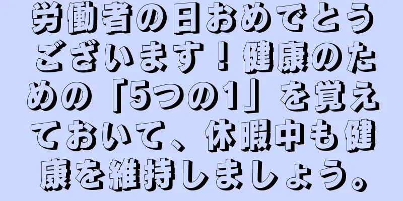 労働者の日おめでとうございます！健康のための「5つの1」を覚えておいて、休暇中も健康を維持しましょう。