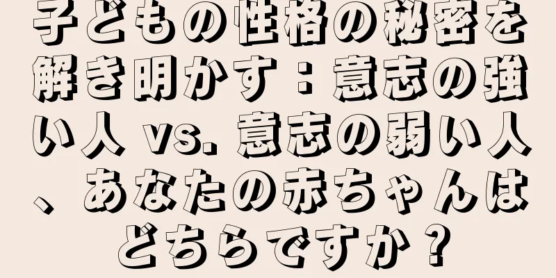 子どもの性格の秘密を解き明かす：意志の強い人 vs. 意志の弱い人、あなたの赤ちゃんはどちらですか？